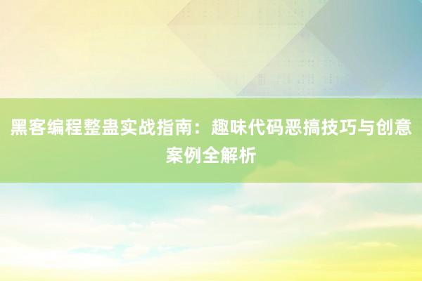 黑客编程整蛊实战指南：趣味代码恶搞技巧与创意案例全解析