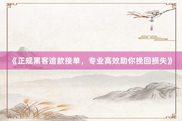 《正规黑客追款接单，专业高效助你挽回损失》