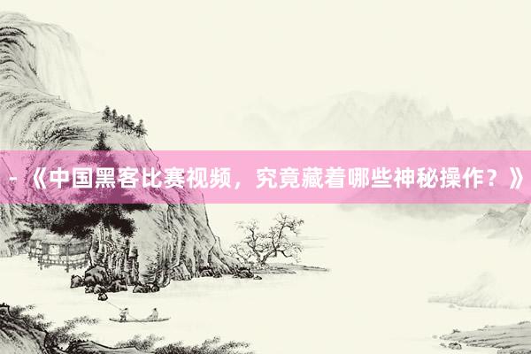 - 《中国黑客比赛视频，究竟藏着哪些神秘操作？》