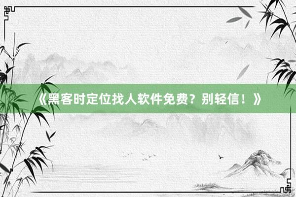 《黑客时定位找人软件免费？别轻信！》