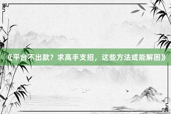 《平台不出款？求高手支招，这些方法或能解困》