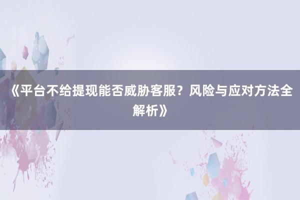 《平台不给提现能否威胁客服？风险与应对方法全解析》