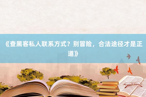 《查黑客私人联系方式？别冒险，合法途径才是正道》
