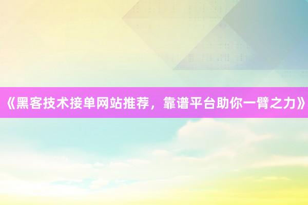 《黑客技术接单网站推荐，靠谱平台助你一臂之力》