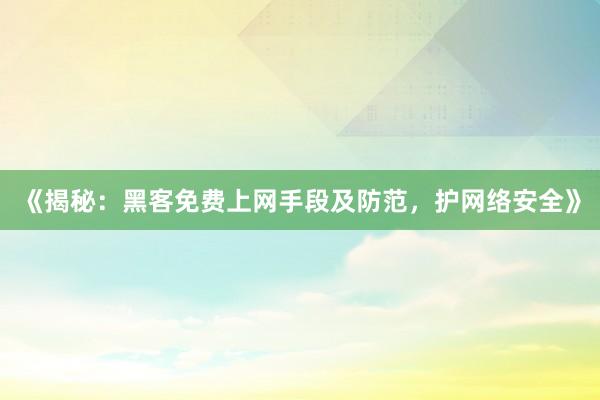 《揭秘：黑客免费上网手段及防范，护网络安全》